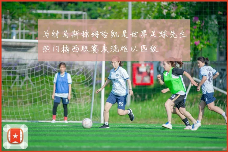 马特乌斯称姆哈凯是世界足球先生热门梅西联赛表现难以匹敌