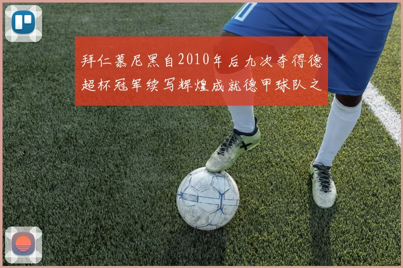 拜仁慕尼黑自2010年后九次夺得德超杯冠军续写辉煌成就德甲球队之最