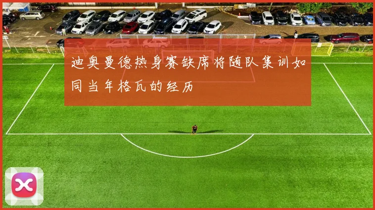 迪奥曼德热身赛缺席将随队集训如同当年格瓦的经历