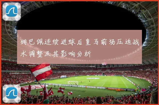 姆巴佩连续进球后皇马前场压迫战术调整及其影响分析